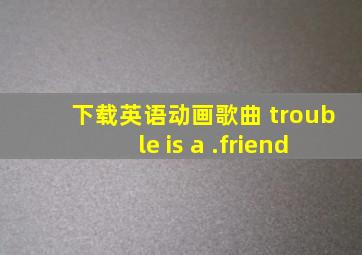 下载英语动画歌曲 trouble is a .friend